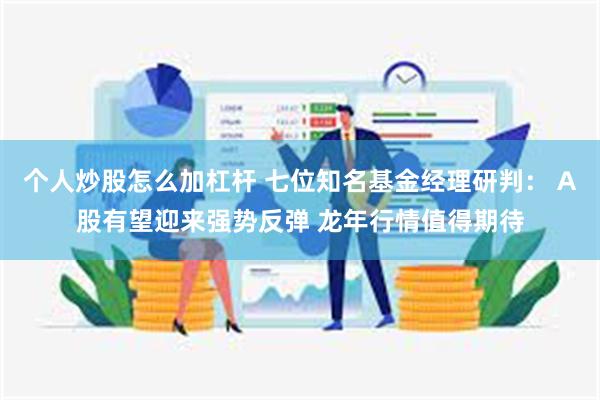 个人炒股怎么加杠杆 七位知名基金经理研判： A股有望迎来强势反弹 龙年行情值得期待