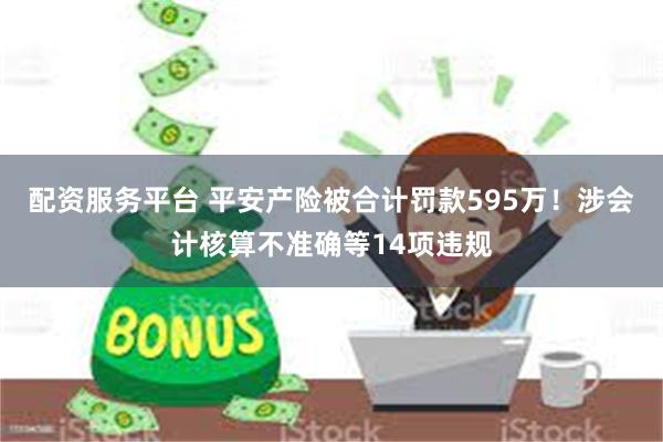 配资服务平台 平安产险被合计罚款595万！涉会计核算不准确等14项违规