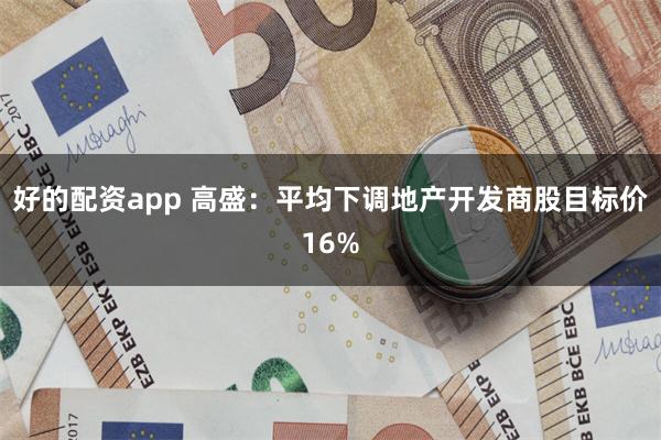 好的配资app 高盛：平均下调地产开发商股目标价16%