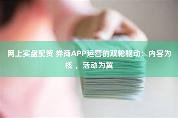 网上实盘配资 券商APP运营的双轮驱动：内容为核 ，活动为翼