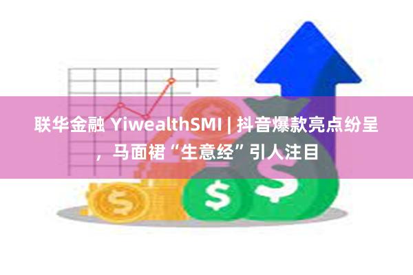 联华金融 YiwealthSMI | 抖音爆款亮点纷呈，马面裙“生意经”引人注目