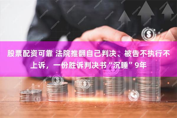 股票配资可靠 法院推翻自己判决、被告不执行不上诉，一份胜诉判决书“沉睡”9年