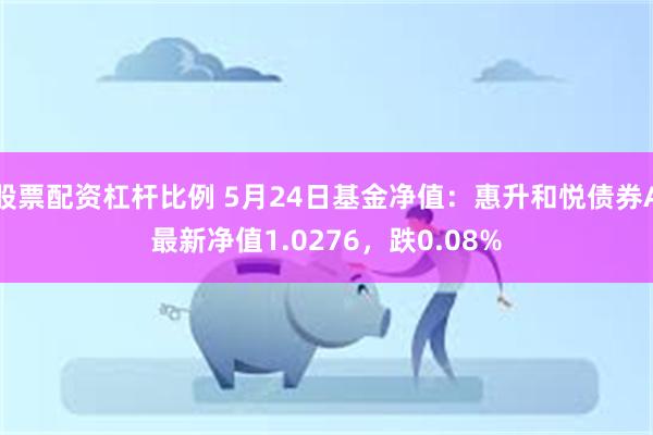 股票配资杠杆比例 5月24日基金净值：惠升和悦债券A最新净值1.0276，跌0.08%