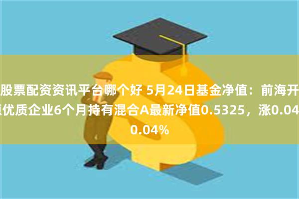 股票配资资讯平台哪个好 5月24日基金净值：前海开源优质企业6个月持有混合A最新净值0.5325，涨0.04%