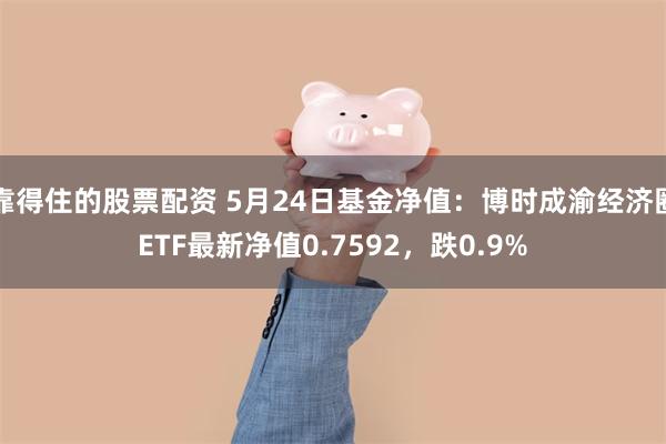 靠得住的股票配资 5月24日基金净值：博时成渝经济圈ETF最新净值0.7592，跌0.9%