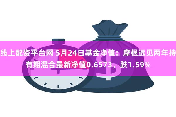 线上配资平台网 5月24日基金净值：摩根远见两年持有期混合最新净值0.6573，跌1.59%