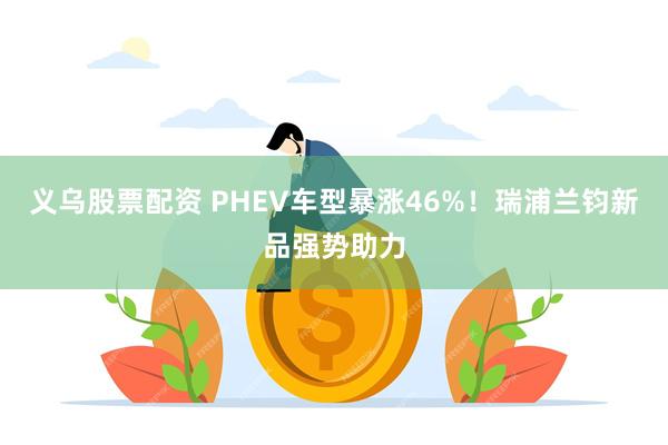 义乌股票配资 PHEV车型暴涨46%！瑞浦兰钧新品强势助力