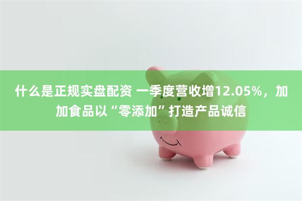 什么是正规实盘配资 一季度营收增12.05%，加加食品以“零添加”打造产品诚信