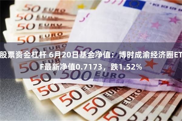 股票资金杠杆 6月20日基金净值：博时成渝经济圈ETF最新净值0.7173，跌1.52%