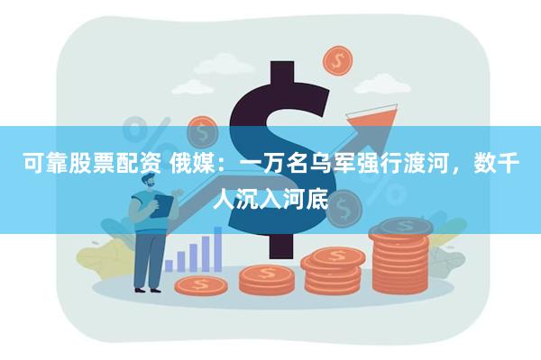 可靠股票配资 俄媒：一万名乌军强行渡河，数千人沉入河底