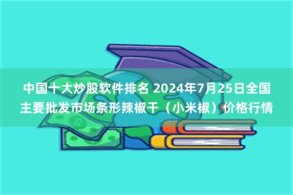 中国十大炒股软件排名 2024年7月25日全国主要批发市场条形辣椒干（小米椒）价格行情