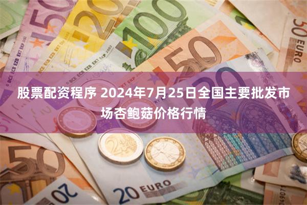 股票配资程序 2024年7月25日全国主要批发市场杏鲍菇价格行情