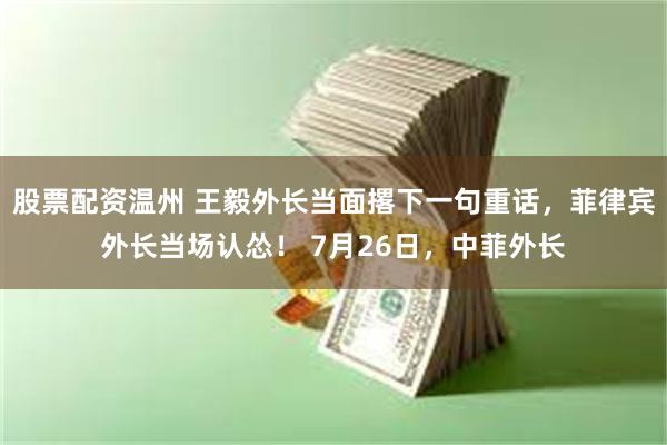 股票配资温州 王毅外长当面撂下一句重话，菲律宾外长当场认怂！ 7月26日，中菲外长