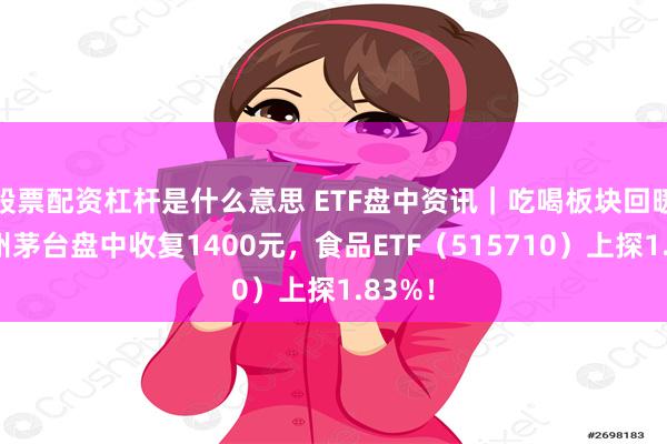 股票配资杠杆是什么意思 ETF盘中资讯｜吃喝板块回暖！贵州茅台盘中收复1400元，食品ETF（515710）上探1.83%！