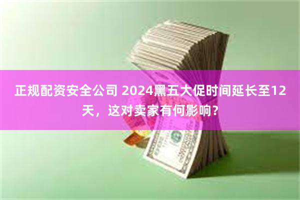 正规配资安全公司 2024黑五大促时间延长至12天，这对卖家有何影响？