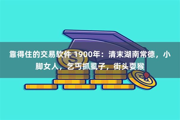 靠得住的交易软件 1900年：清末湖南常德，小脚女人，乞丐抓虱子，街头耍猴