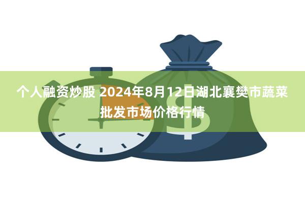 个人融资炒股 2024年8月12日湖北襄樊市蔬菜批发市场价格行情