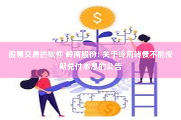 股票交易的软件 岭南股份: 关于岭南转债不能按期兑付本息的公告