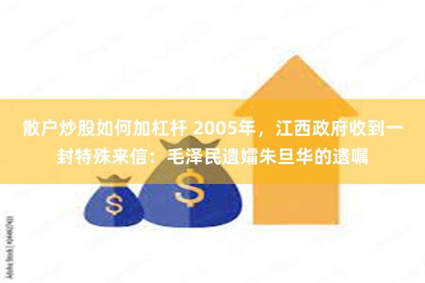 散户炒股如何加杠杆 2005年，江西政府收到一封特殊来信：毛泽民遗孀朱旦华的遗嘱