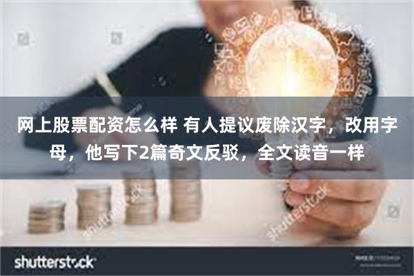 网上股票配资怎么样 有人提议废除汉字，改用字母，他写下2篇奇文反驳，全文读音一样