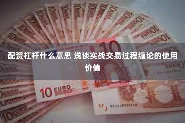 配资杠杆什么意思 浅谈实战交易过程缠论的使用价值