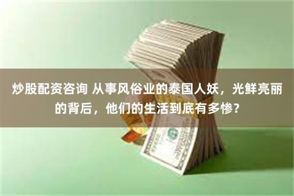 炒股配资咨询 从事风俗业的泰国人妖，光鲜亮丽的背后，他们的生活到底有多惨？