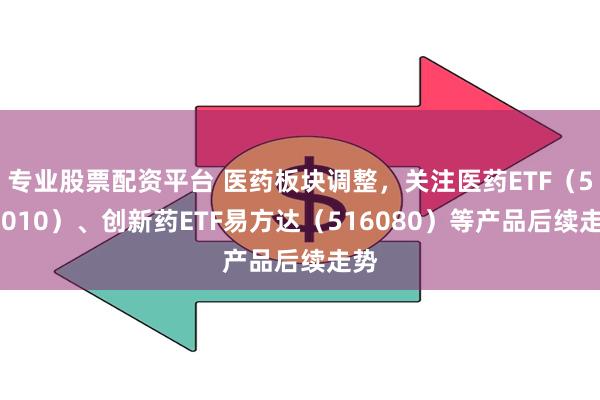 专业股票配资平台 医药板块调整，关注医药ETF（512010）、创新药ETF易方达（516080）等产品后续走势