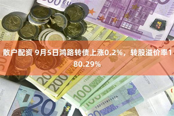 散户配资 9月5日鸿路转债上涨0.2%，转股溢价率180.29%