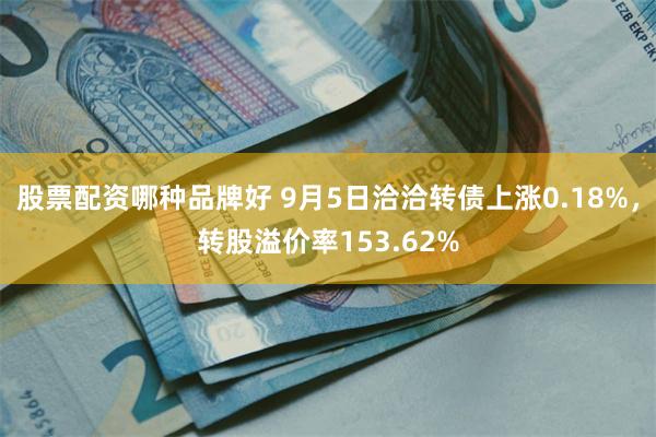 股票配资哪种品牌好 9月5日洽洽转债上涨0.18%，转股溢价率153.62%