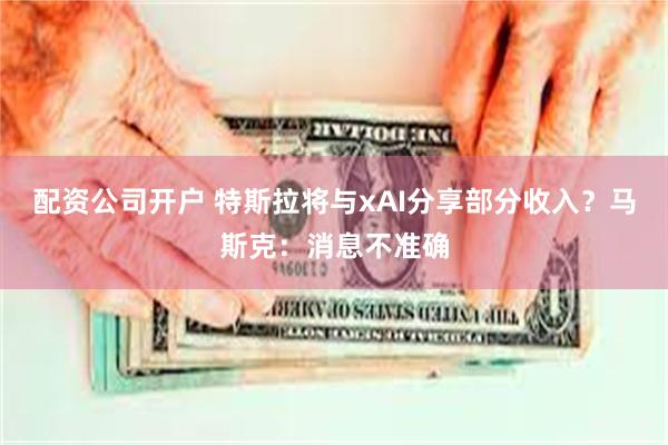 配资公司开户 特斯拉将与xAI分享部分收入？马斯克：消息不准确