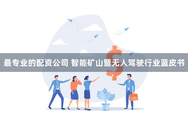 最专业的配资公司 智能矿山暨无人驾驶行业蓝皮书