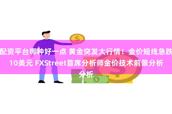 配资平台哪种好一点 黄金突发大行情！金价短线急跌10美元 FXStreet首席分析师金价技术前景分析