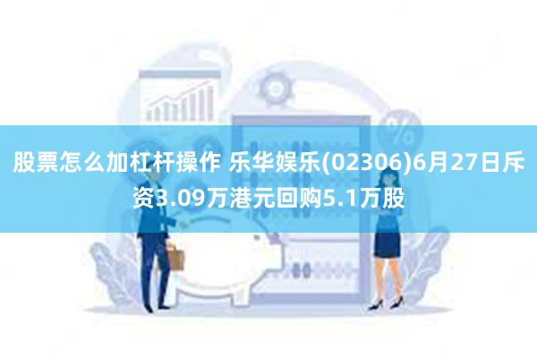 股票怎么加杠杆操作 乐华娱乐(02306)6月27日斥资3.09万港元回购5.1万股