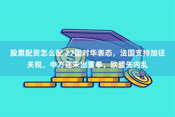 股票配资怎么配 27国对华表态，法国支持加征关税，中方还未出重拳，欧盟先内乱