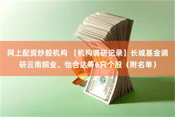 网上配资炒股机构 【机构调研记录】长城基金调研云南铜业、怡合达等6只个股（附名单）