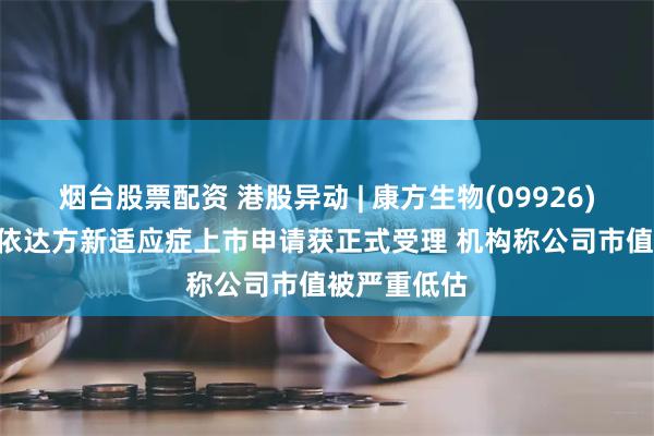 烟台股票配资 港股异动 | 康方生物(09926)现涨超5% 依达方新适应症上市申请获正式受理 机构称公司市值被严重低估