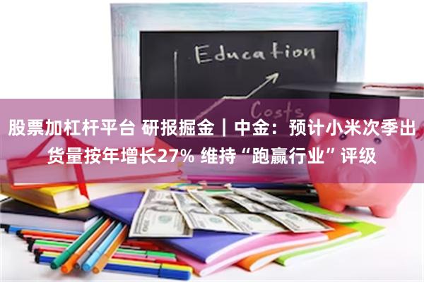 股票加杠杆平台 研报掘金｜中金：预计小米次季出货量按年增长27% 维持“跑赢行业”评级