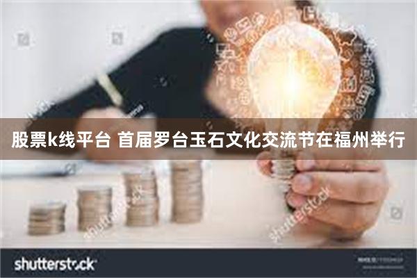 股票k线平台 首届罗台玉石文化交流节在福州举行