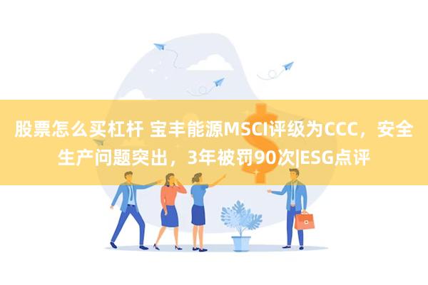 股票怎么买杠杆 宝丰能源MSCI评级为CCC，安全生产问题突出，3年被罚90次|ESG点评