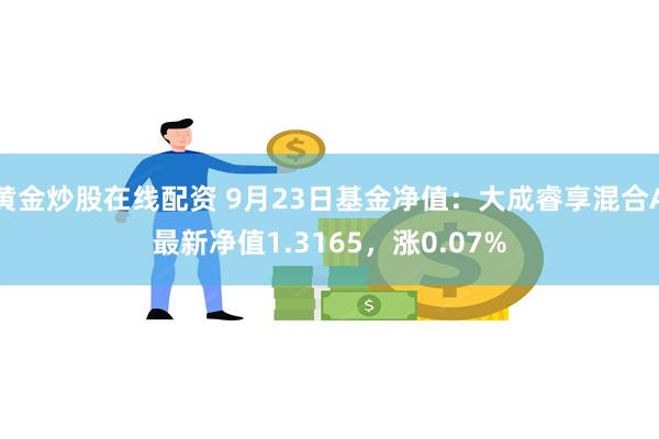 黄金炒股在线配资 9月23日基金净值：大成睿享混合A最新净值1.3165，涨0.07%