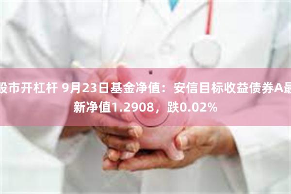 股市开杠杆 9月23日基金净值：安信目标收益债券A最新净值1.2908，跌0.02%