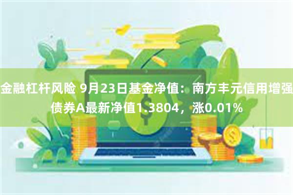 金融杠杆风险 9月23日基金净值：南方丰元信用增强债券A最新净值1.3804，涨0.01%