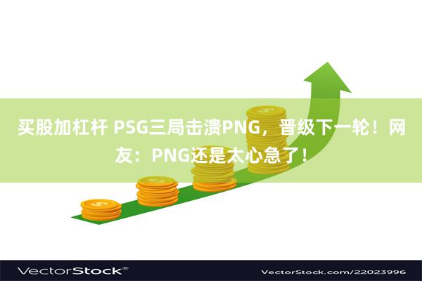 买股加杠杆 PSG三局击溃PNG，晋级下一轮！网友：PNG还是太心急了！