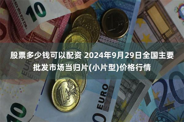 股票多少钱可以配资 2024年9月29日全国主要批发市场当归片(小片型)价格行情