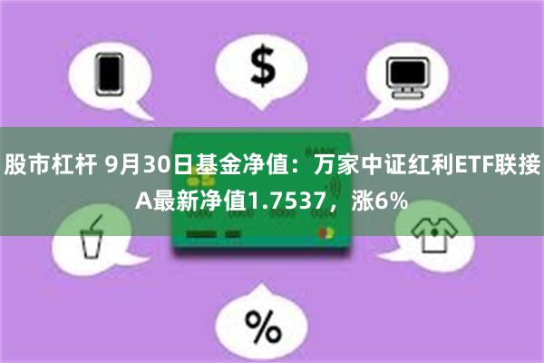 股市杠杆 9月30日基金净值：万家中证红利ETF联接A最新净值1.7537，涨6%