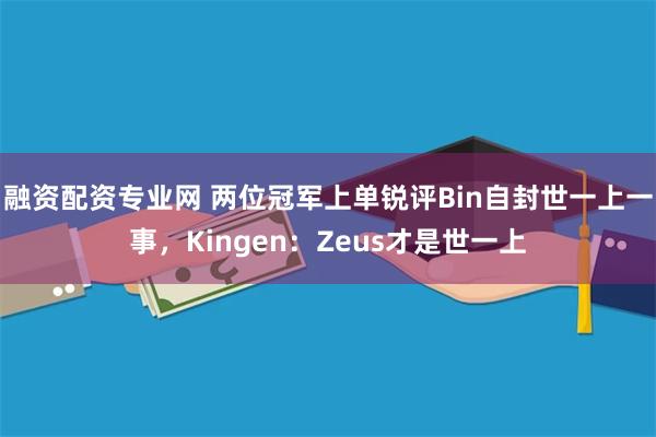 融资配资专业网 两位冠军上单锐评Bin自封世一上一事，Kingen：Zeus才是世一上