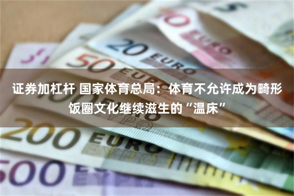 证券加杠杆 国家体育总局：体育不允许成为畸形饭圈文化继续滋生的“温床”