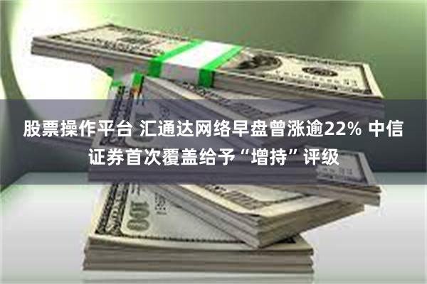 股票操作平台 汇通达网络早盘曾涨逾22% 中信证券首次覆盖给予“增持”评级