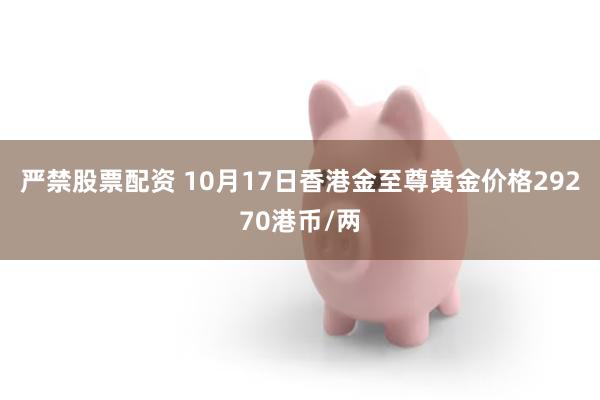 严禁股票配资 10月17日香港金至尊黄金价格29270港币/两