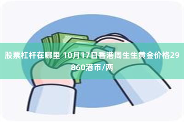 股票杠杆在哪里 10月17日香港周生生黄金价格29860港币/两